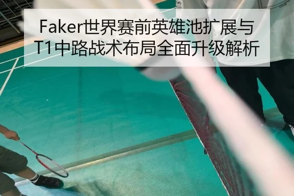 Faker世界赛前英雄池扩展与T1中路战术布局全面升级解析