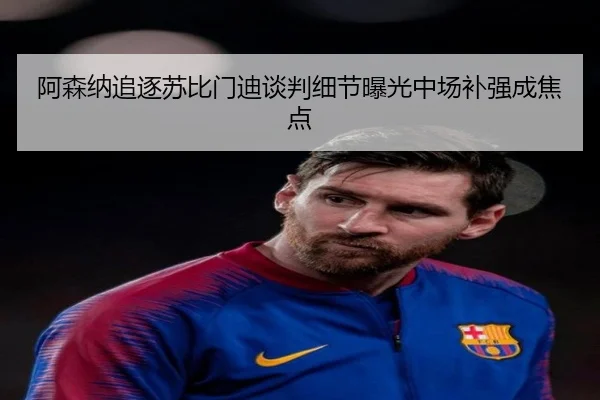 阿森纳追逐苏比门迪谈判细节曝光中场补强成焦点